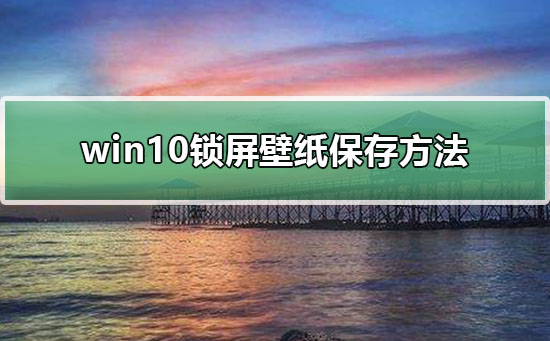 Windows 10手机锁屏壁纸怎么样保存？Windows 10保存手机锁屏壁纸的办法