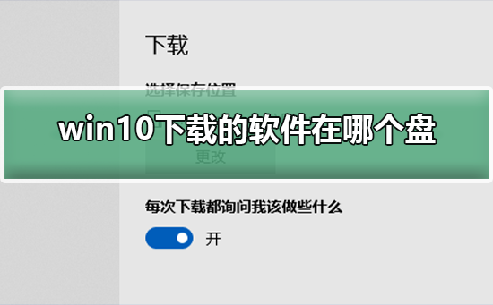 Windows 10下载的软件在什么盘？Windows 10下载的软件存放的地方