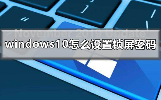 Windows 10如何设置锁屏密码？Windows 10设置锁屏密码的办法